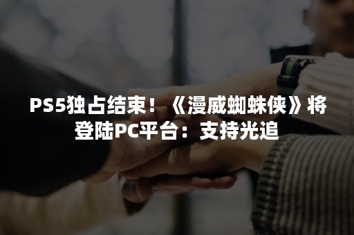 PS5独占结束！《漫威蜘蛛侠》将登陆PC平台：支持光追