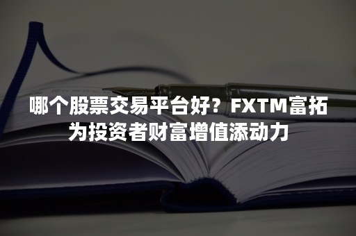 哪个股票交易平台好？FXTM富拓为投资者财富增值添动力