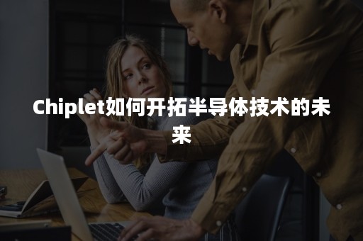 Chiplet如何开拓半导体技术的未来