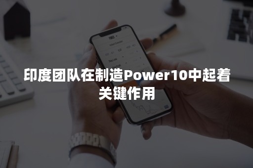 印度团队在制造Power10中起着关键作用