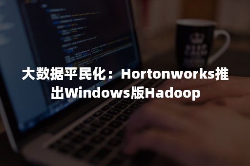 大数据平民化：Hortonworks推出Windows版Hadoop