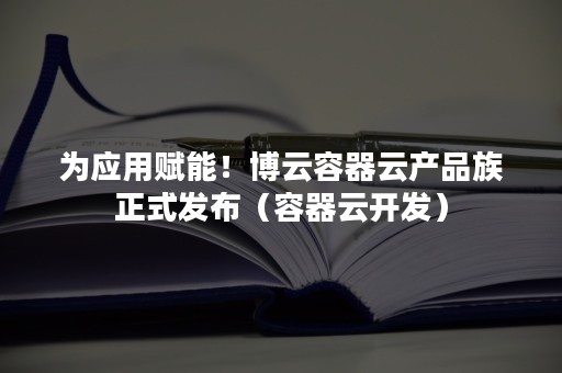 为应用赋能！博云容器云产品族正式发布（容器云开发）