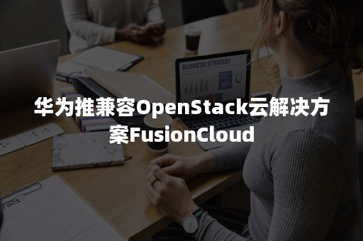 华为推兼容OpenStack云解决方案FusionCloud