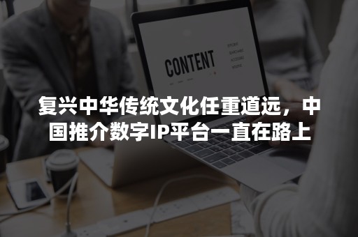 复兴中华传统文化任重道远，中国推介数字IP平台一直在路上