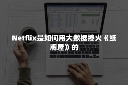 Netflix是如何用大数据捧火《纸牌屋》的