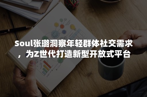 Soul张璐洞察年轻群体社交需求，为Z世代打造新型开放式平台