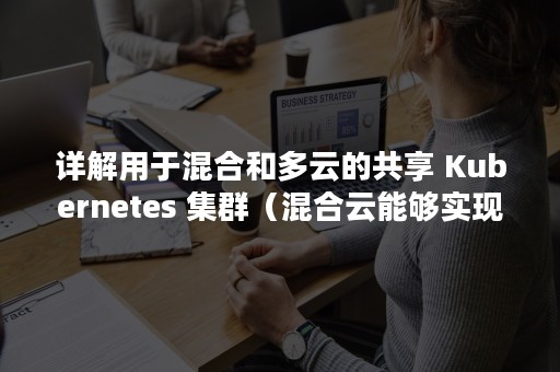 详解用于混合和多云的共享 Kubernetes 集群（混合云能够实现）