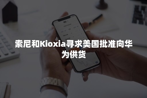 索尼和Kioxia寻求美国批准向华为供货