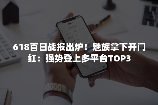 618首日战报出炉！魅族拿下开门红：强势登上多平台TOP3