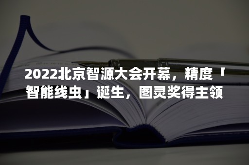 2022北京智源大会开幕，精度「智能线虫」诞生，图灵奖得主领衔3天AI论道