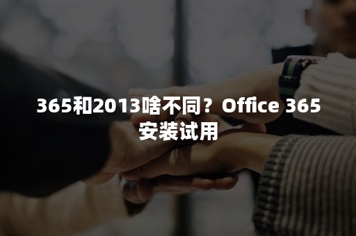 365和2013啥不同？Office 365安装试用