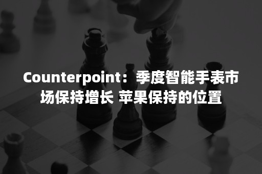 Counterpoint：季度智能手表市场保持增长 苹果保持的位置