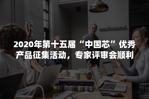 2020年第十五届“中国芯”优秀产品征集活动，专家评审会顺利召开