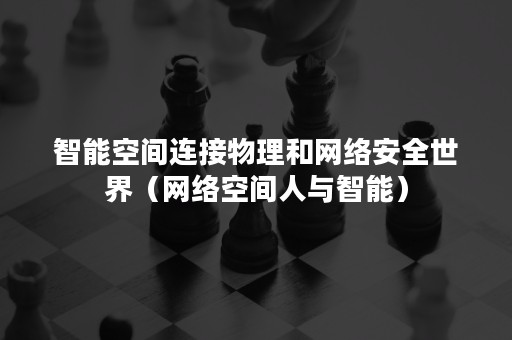 智能空间连接物理和网络安全世界（网络空间人与智能）