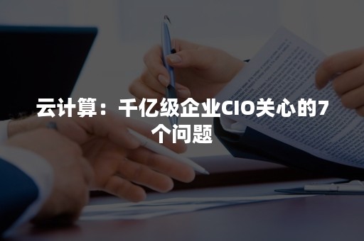 云计算：千亿级企业CIO关心的7个问题