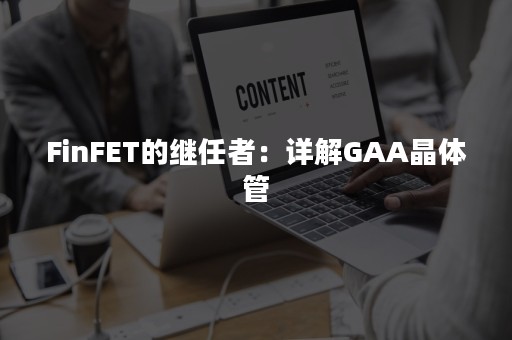 FinFET的继任者：详解GAA晶体管