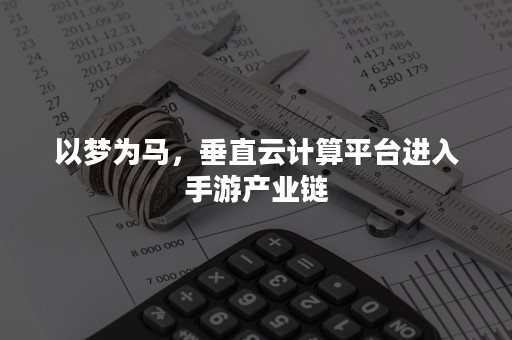 以梦为马，垂直云计算平台进入手游产业链