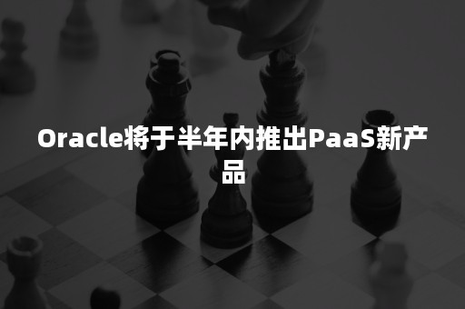 Oracle将于半年内推出PaaS新产品