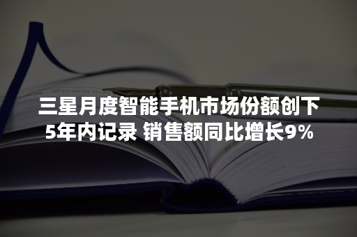 三星月度智能手机市场份额创下5年内记录 销售额同比增长9%