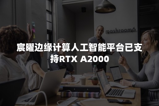 宸曜边缘计算人工智能平台已支持RTX A2000