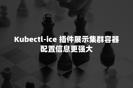 Kubectl-ice 插件展示集群容器配置信息更强大