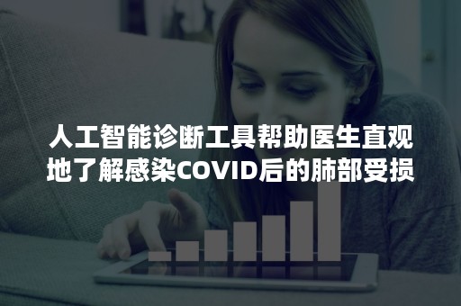 人工智能诊断工具帮助医生直观地了解感染COVID后的肺部受损情况