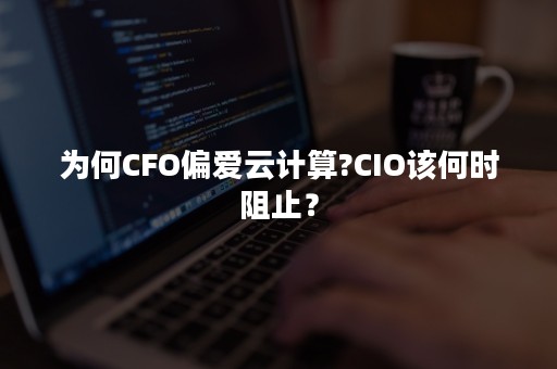 为何CFO偏爱云计算?CIO该何时阻止？