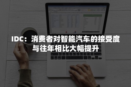 IDC：消费者对智能汽车的接受度与往年相比大幅提升