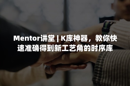 Mentor讲堂 | K库神器，教你快速准确得到新工艺角的时序库