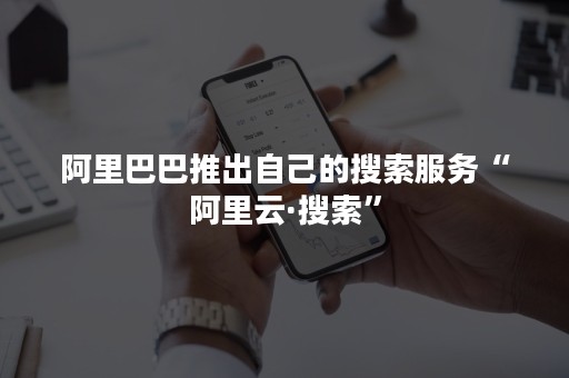 阿里巴巴推出自己的搜索服务“阿里云·搜索”