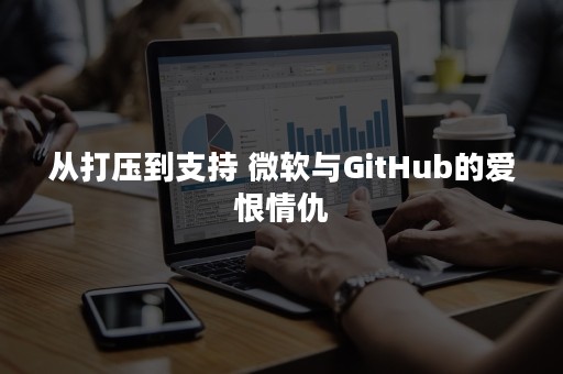 从打压到支持 微软与GitHub的爱恨情仇