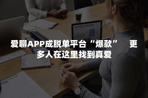 爱聊APP成脱单平台“爆款”　更多人在这里找到真爱