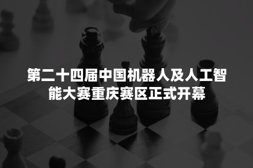 第二十四届中国机器人及人工智能大赛重庆赛区正式开幕