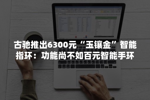 古驰推出6300元“玉镶金”智能指环：功能尚不如百元智能手环