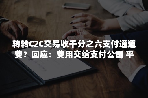 转转C2C交易收千分之六支付通道费？回应：费用交给支付公司 平台仍免收卖家服务费