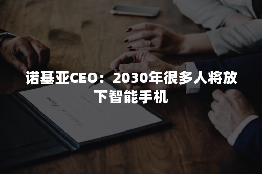 诺基亚CEO：2030年很多人将放下智能手机