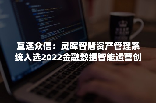 互连众信：灵晖智慧资产管理系统入选2022金融数据智能运营创新优秀解决方案