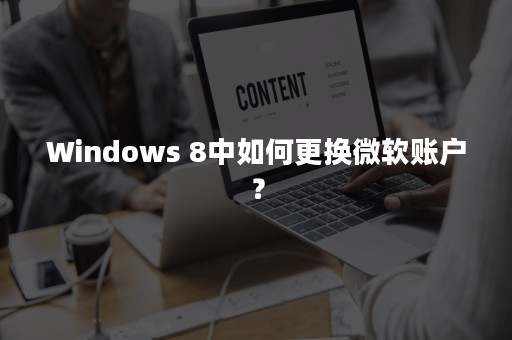 Windows 8中如何更换微软账户？