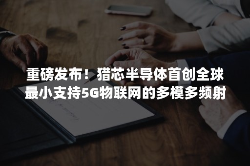 重磅发布！猎芯半导体首创全球最小支持5G物联网的多模多频射频PA芯片