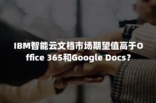 IBM智能云文档市场期望值高于Office 365和Google Docs？