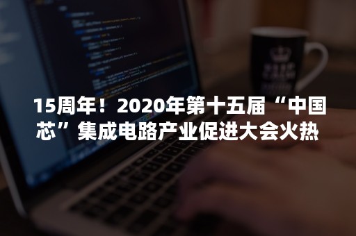 15周年！2020年第十五届“中国芯”集成电路产业促进大会火热报名中