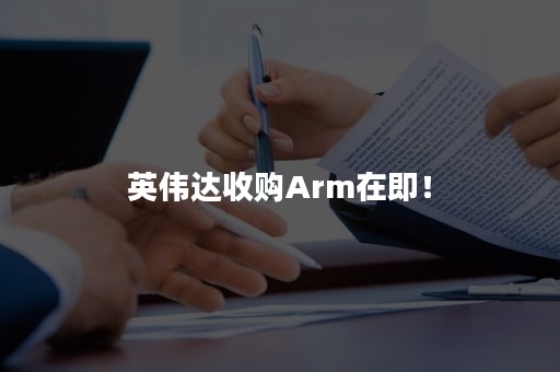 英伟达收购Arm在即！