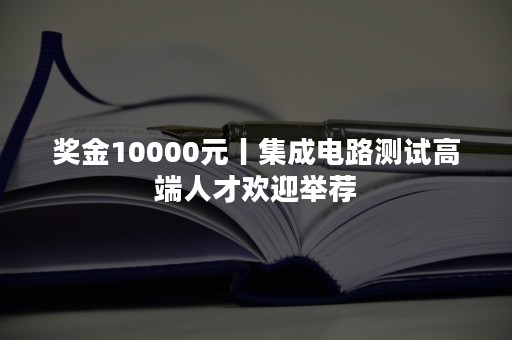 奖金10000元丨集成电路测试高端人才欢迎举荐