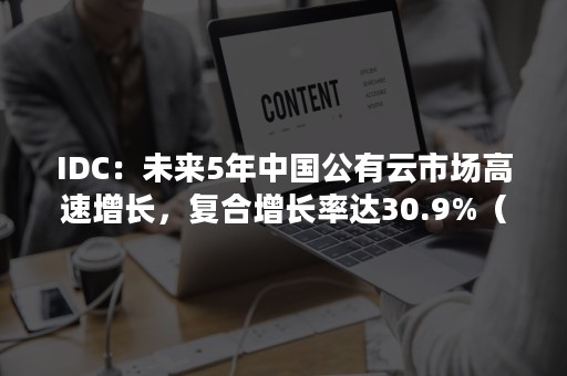 IDC：未来5年中国公有云市场高速增长，复合增长率达30.9%（公有云市场占比）