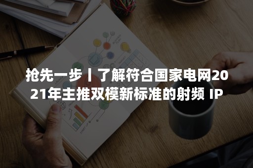 抢先一步丨了解符合国家电网2021年主推双模新标准的射频 IP