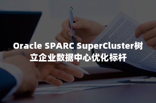 Oracle SPARC SuperCluster树立企业数据中心优化标杆