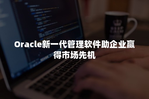 Oracle新一代管理软件助企业赢得市场先机