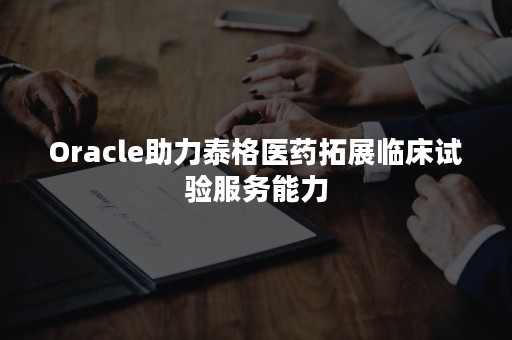 Oracle助力泰格医药拓展临床试验服务能力