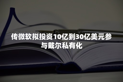 传微软拟投资10亿到30亿美元参与戴尔私有化