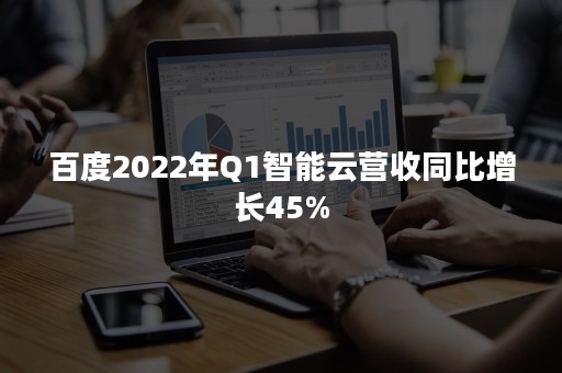 百度2022年Q1智能云营收同比增长45%